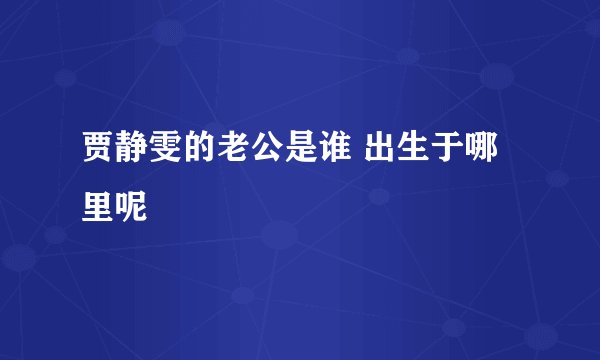 贾静雯的老公是谁 出生于哪里呢