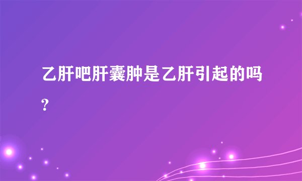 乙肝吧肝囊肿是乙肝引起的吗?