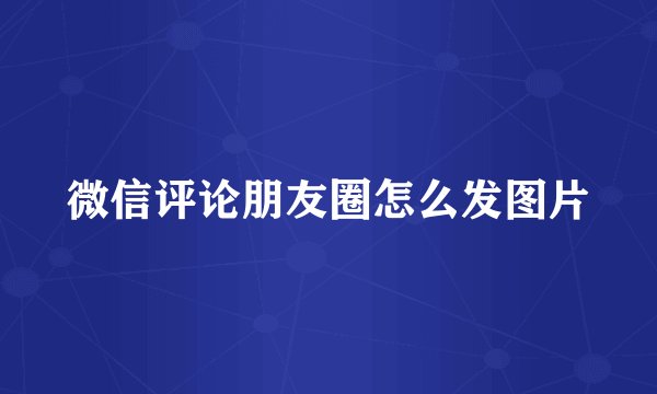 微信评论朋友圈怎么发图片