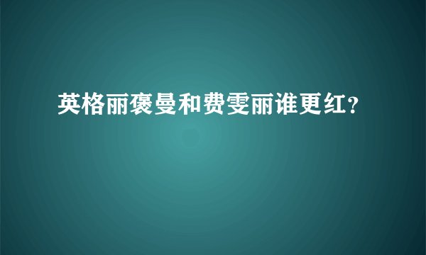 英格丽褒曼和费雯丽谁更红？