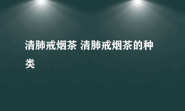 清肺戒烟茶 清肺戒烟茶的种类