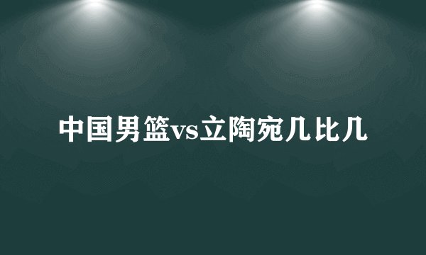 中国男篮vs立陶宛几比几
