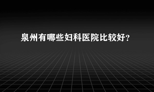 泉州有哪些妇科医院比较好？