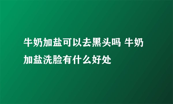 牛奶加盐可以去黑头吗 牛奶加盐洗脸有什么好处