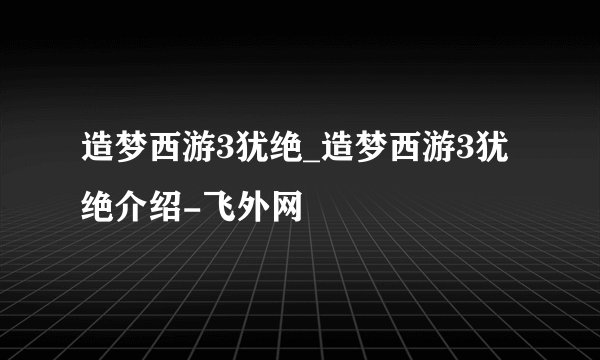 造梦西游3犹绝_造梦西游3犹绝介绍-飞外网