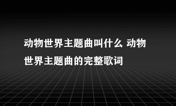 动物世界主题曲叫什么 动物世界主题曲的完整歌词