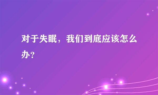 对于失眠，我们到底应该怎么办？