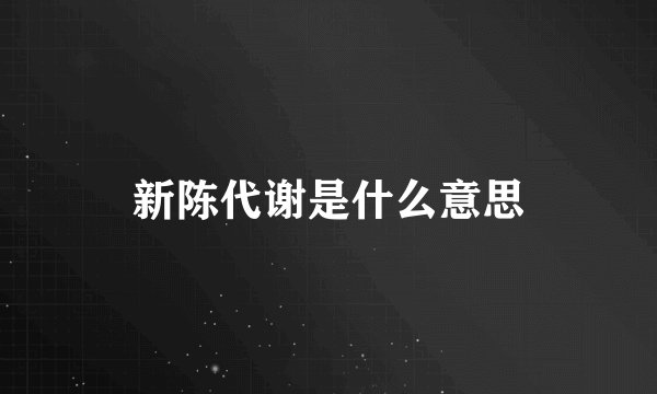 新陈代谢是什么意思