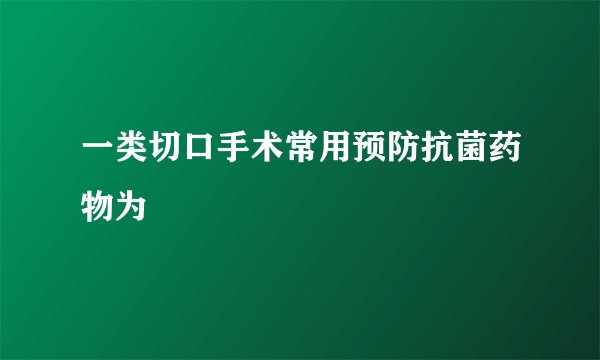 一类切口手术常用预防抗菌药物为