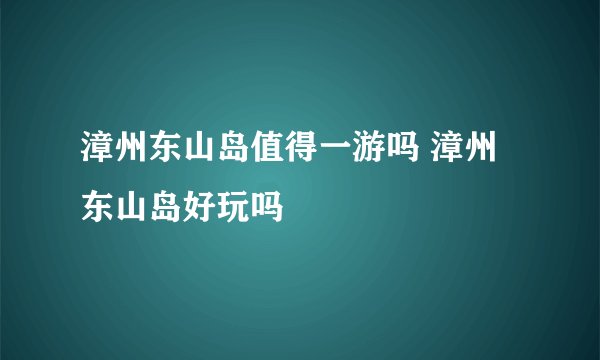 漳州东山岛值得一游吗 漳州东山岛好玩吗
