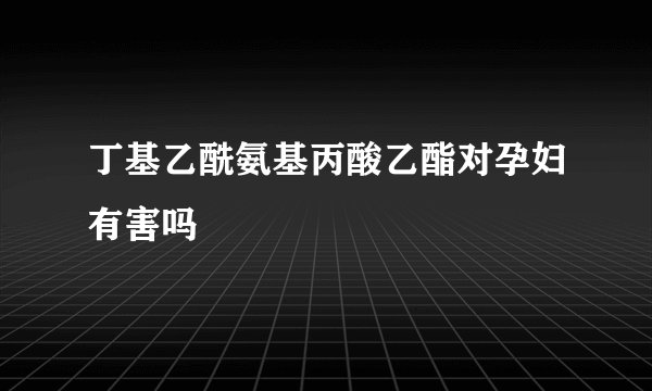 丁基乙酰氨基丙酸乙酯对孕妇有害吗