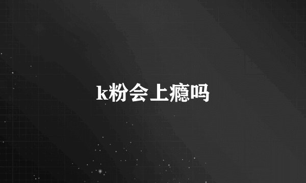 k粉会上瘾吗
