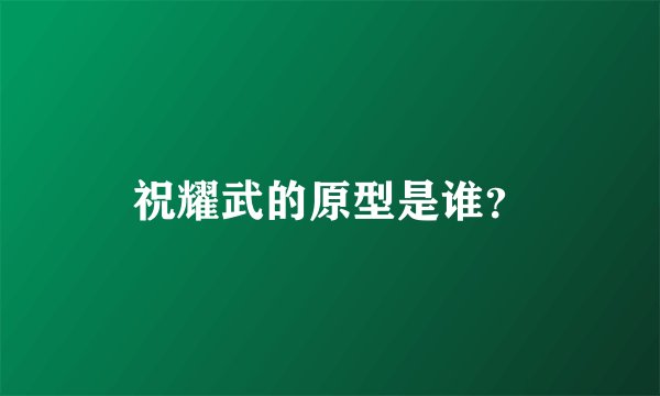 祝耀武的原型是谁？