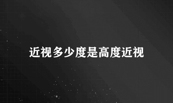 近视多少度是高度近视