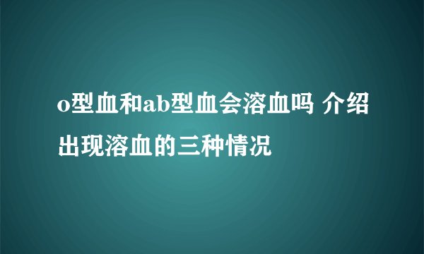 o型血和ab型血会溶血吗 介绍出现溶血的三种情况