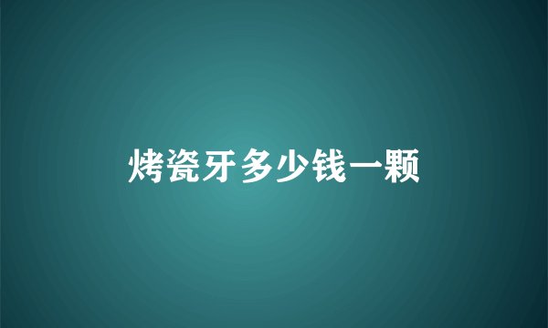 烤瓷牙多少钱一颗