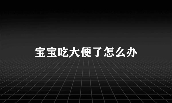 宝宝吃大便了怎么办