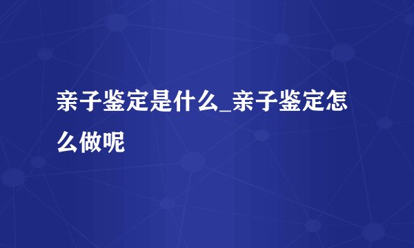 亲子鉴定是什么_亲子鉴定怎么做呢
