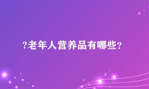 ?老年人营养品有哪些？