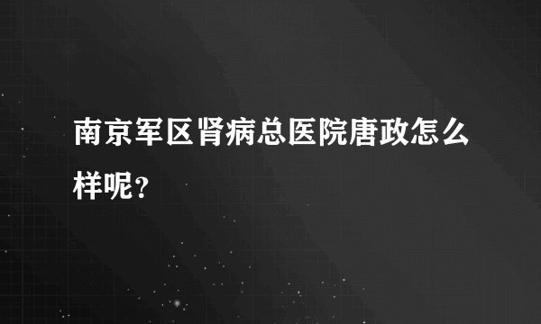南京军区肾病总医院唐政怎么样呢？