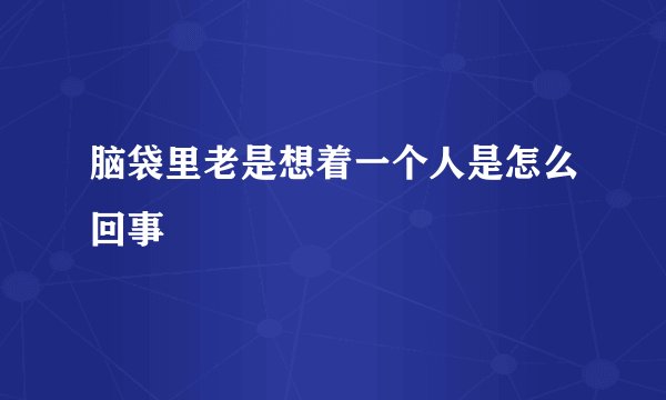脑袋里老是想着一个人是怎么回事