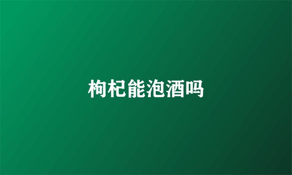 枸杞能泡酒吗