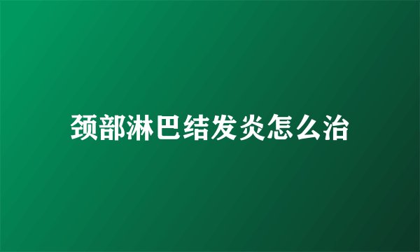 颈部淋巴结发炎怎么治