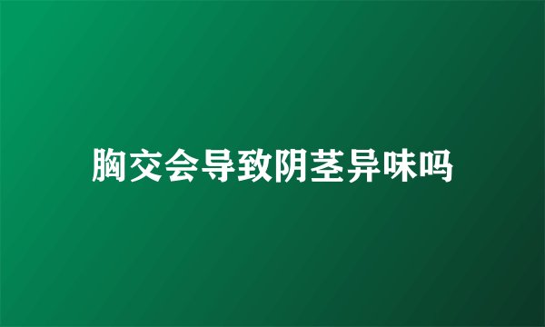 胸交会导致阴茎异味吗