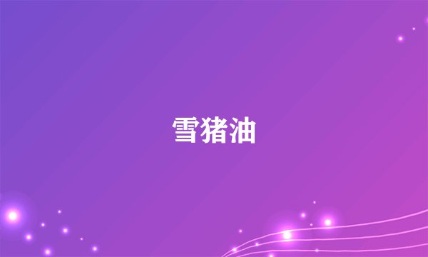 雪猪油
