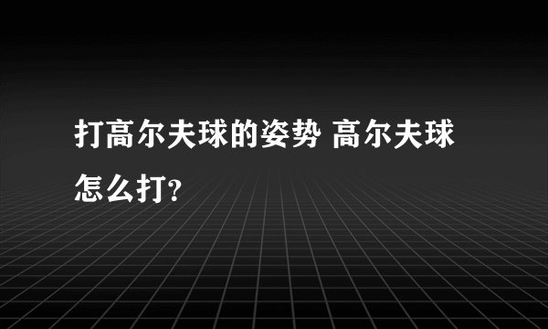 打高尔夫球的姿势 高尔夫球怎么打？