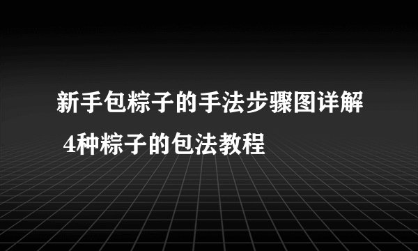 新手包粽子的手法步骤图详解 4种粽子的包法教程