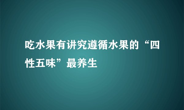 吃水果有讲究遵循水果的“四性五味”最养生
