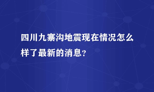 四川九寨沟地震现在情况怎么样了最新的消息？