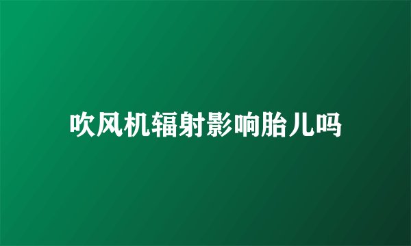 吹风机辐射影响胎儿吗