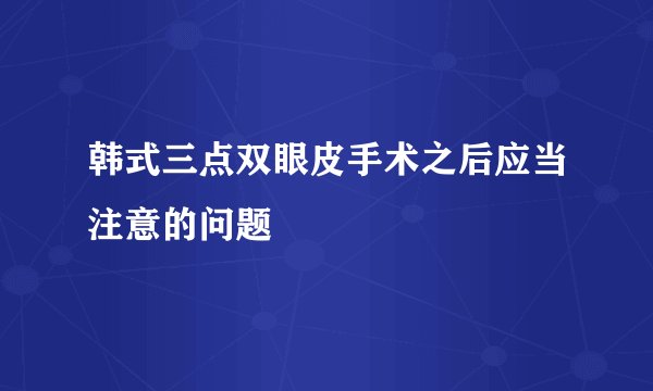 韩式三点双眼皮手术之后应当注意的问题