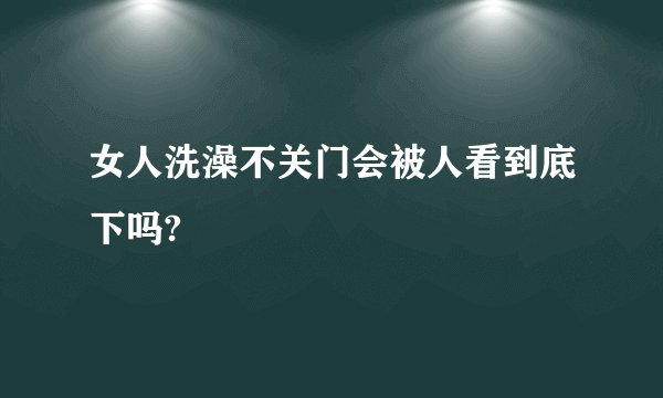 女人洗澡不关门会被人看到底下吗?