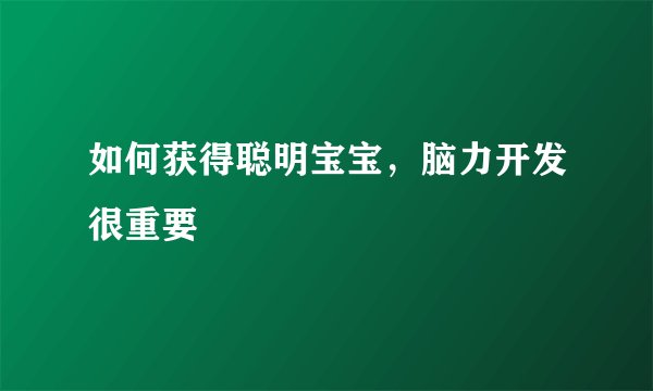 如何获得聪明宝宝,脑力开发很重要