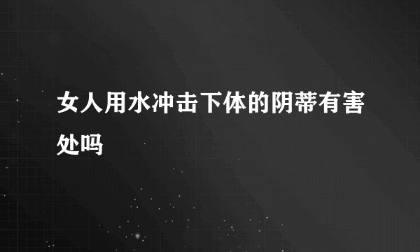 女人用水冲击下体的阴蒂有害处吗