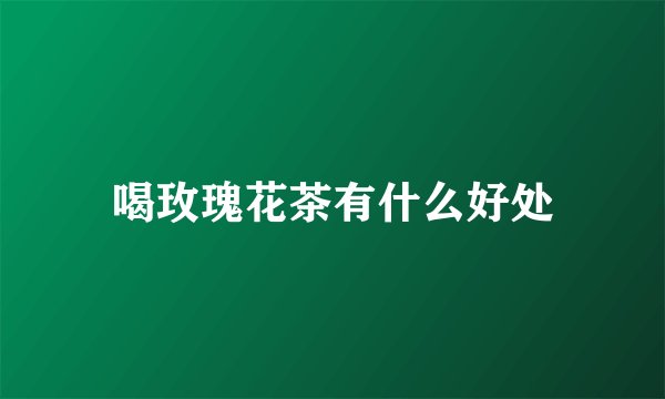 喝玫瑰花茶有什么好处