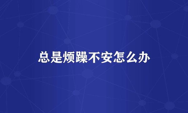 总是烦躁不安怎么办