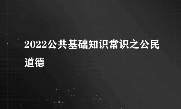 2022公共基础知识常识之公民道德