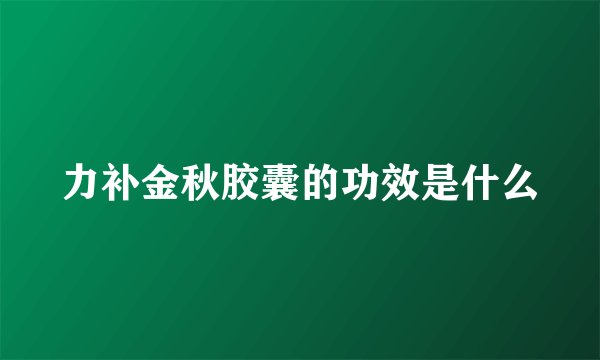力补金秋胶囊的功效是什么