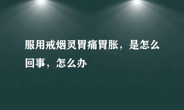 服用戒烟灵胃痛胃胀，是怎么回事，怎么办