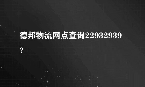 德邦物流网点查询22932939？
