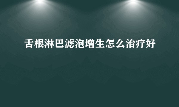 舌根淋巴滤泡增生怎么治疗好
