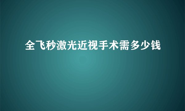 全飞秒激光近视手术需多少钱