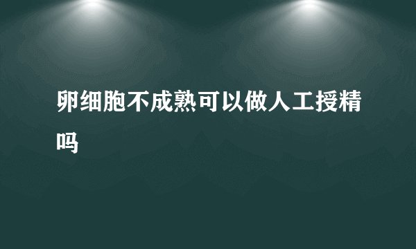 卵细胞不成熟可以做人工授精吗