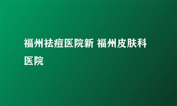 福州祛痘医院新 福州皮肤科医院
