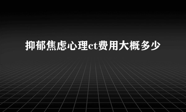 抑郁焦虑心理ct费用大概多少