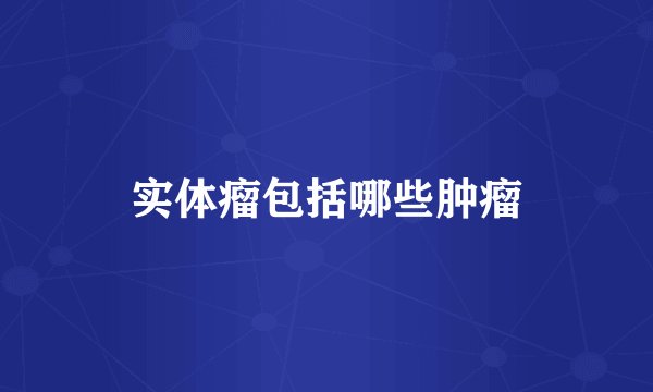 实体瘤包括哪些肿瘤